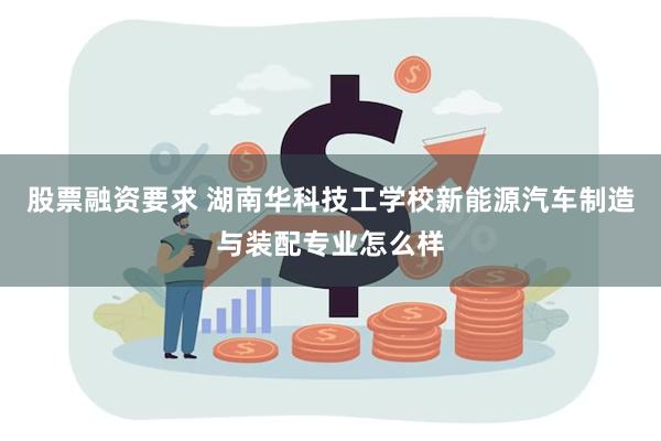 股票融资要求 湖南华科技工学校新能源汽车制造与装配专业怎么样