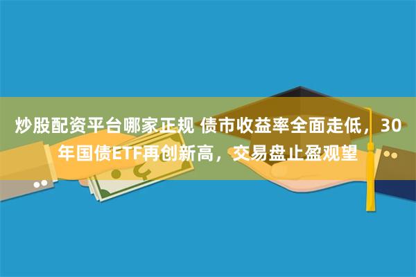 炒股配资平台哪家正规 债市收益率全面走低，30年国债ETF再创新高，交易盘止盈观望