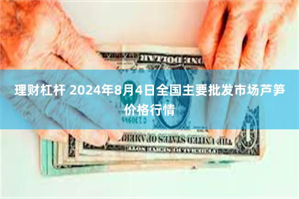 理财杠杆 2024年8月4日全国主要批发市场芦笋价格行情