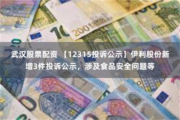 武汉股票配资 【12315投诉公示】伊利股份新增3件投诉公示，涉及食品安全问题等