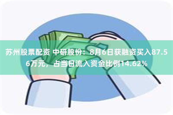 苏州股票配资 中研股份：8月6日获融资买入87.56万元，占当日流入资金比例14.62%