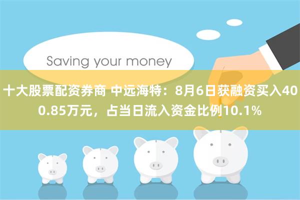 十大股票配资券商 中远海特：8月6日获融资买入400.85万元，占当日流入资金比例10.1%