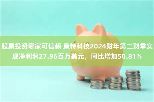 股票投资哪家可信赖 康特科技2024财年第二财季实现净利润27.96百万美元，同比增加50.81%