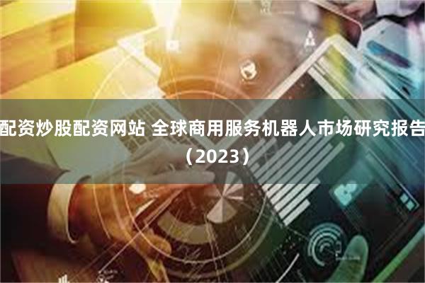 配资炒股配资网站 全球商用服务机器人市场研究报告（2023）