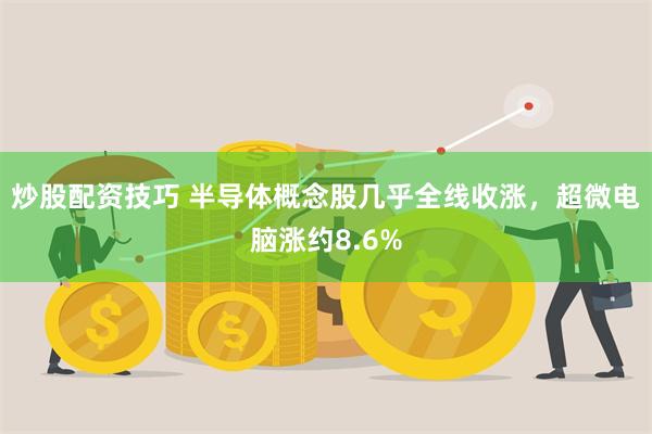 炒股配资技巧 半导体概念股几乎全线收涨，超微电脑涨约8.6%