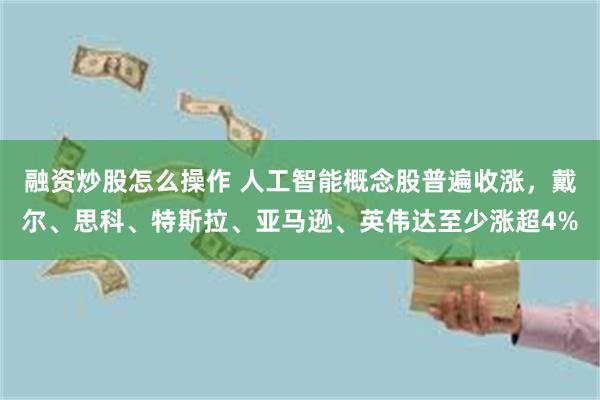 融资炒股怎么操作 人工智能概念股普遍收涨，戴尔、思科、特斯拉、亚马逊、英伟达至少涨超4%