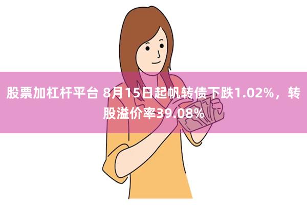 股票加杠杆平台 8月15日起帆转债下跌1.02%，转股溢价率39.08%