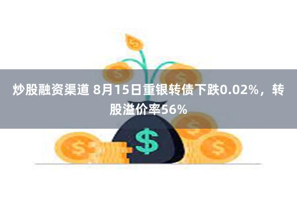 炒股融资渠道 8月15日重银转债下跌0.02%，转股溢价率56%