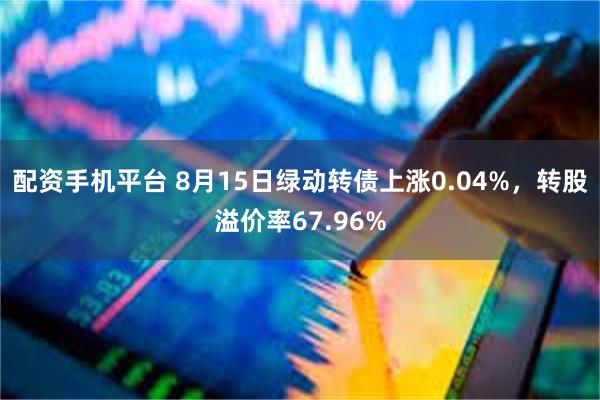 配资手机平台 8月15日绿动转债上涨0.04%，转股溢价率67.96%