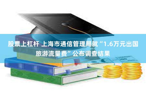 股票上杠杆 上海市通信管理局就“1.6万元出国旅游流量费”公布调查结果