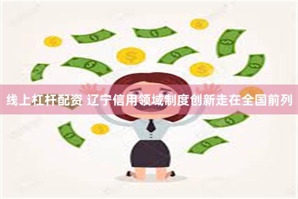 线上杠杆配资 辽宁信用领域制度创新走在全国前列