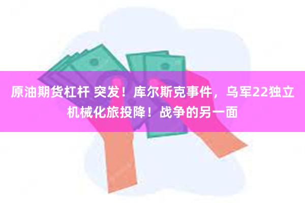 原油期货杠杆 突发！库尔斯克事件，乌军22独立机械化旅投降！战争的另一面