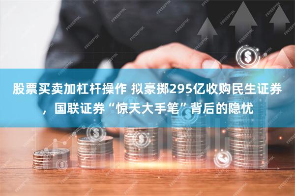 股票买卖加杠杆操作 拟豪掷295亿收购民生证券，国联证券“惊天大手笔”背后的隐忧