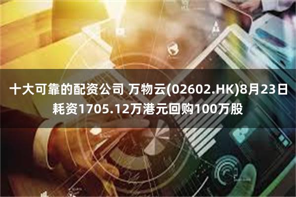 十大可靠的配资公司 万物云(02602.HK)8月23日耗资1705.12万港元回购100万股