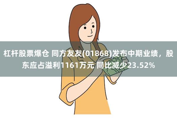 杠杆股票爆仓 同方友友(01868)发布中期业绩，股东应占溢利1161万元 同比减少23.52%