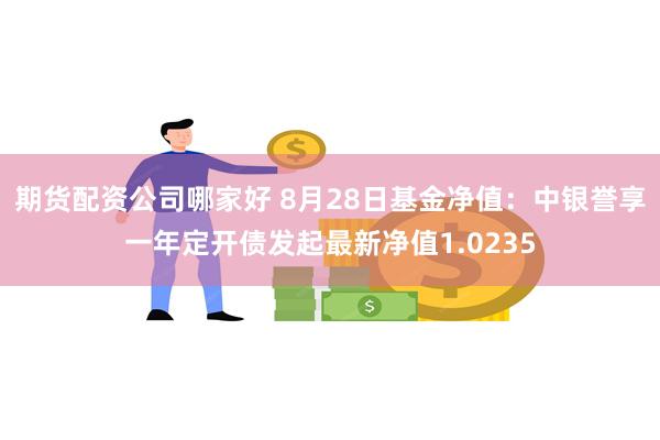 期货配资公司哪家好 8月28日基金净值：中银誉享一年定开债发起最新净值1.0235