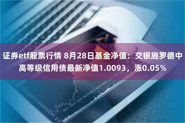 证券etf股票行情 8月28日基金净值：交银施罗德中高等级信用债最新净值1.0093，涨0.05%