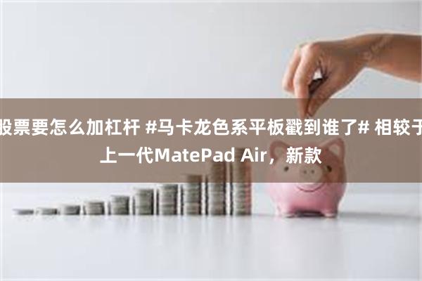 股票要怎么加杠杆 #马卡龙色系平板戳到谁了# 相较于上一代MatePad Air，新款