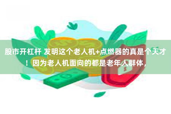 股市开杠杆 发明这个老人机+点燃器的真是个天才！因为老人机面向的都是老年人群体，