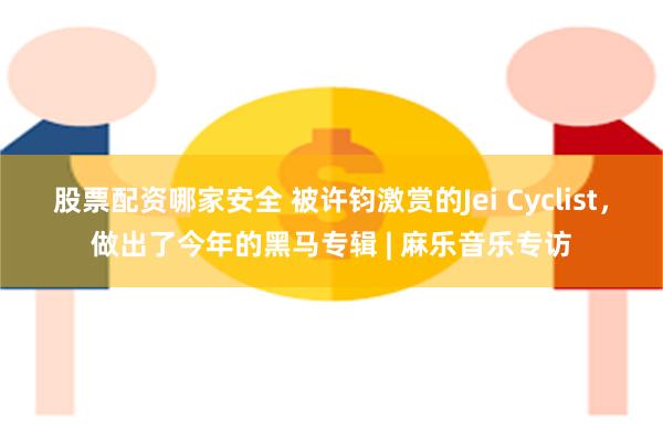 股票配资哪家安全 被许钧激赏的Jei Cyclist，做出了今年的黑马专辑 | 麻乐音乐专访