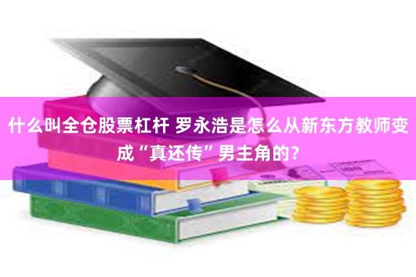 什么叫全仓股票杠杆 罗永浩是怎么从新东方教师变成“真还传”男主角的？