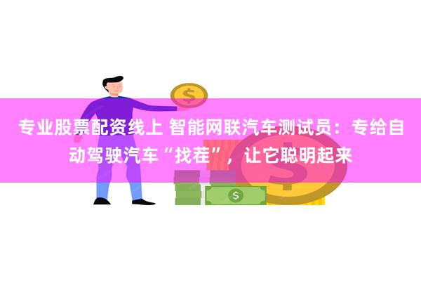 专业股票配资线上 智能网联汽车测试员：专给自动驾驶汽车“找茬”，让它聪明起来