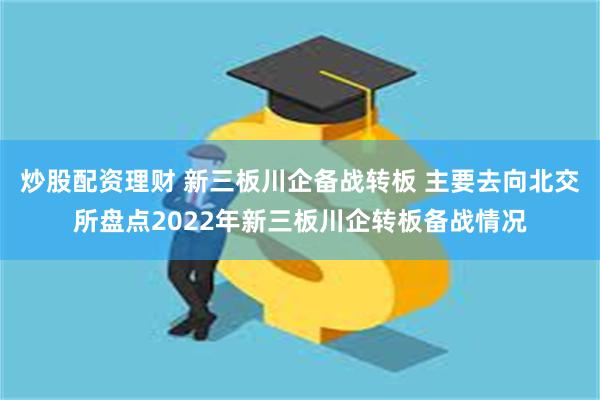 炒股配资理财 新三板川企备战转板 主要去向北交所盘点2022年新三板川企转板备战情况