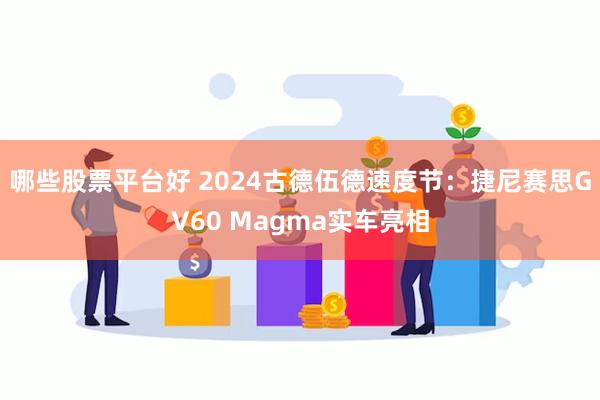 哪些股票平台好 2024古德伍德速度节：捷尼赛思GV60 Magma实车亮相