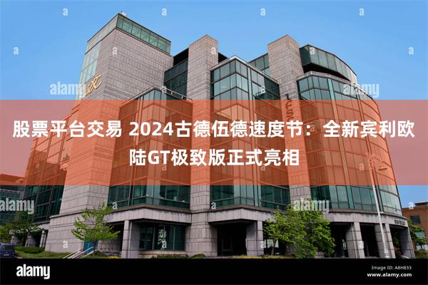 股票平台交易 2024古德伍德速度节：全新宾利欧陆GT极致版正式亮相