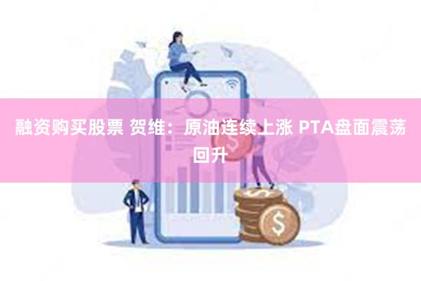 融资购买股票 贺维：原油连续上涨 PTA盘面震荡回升