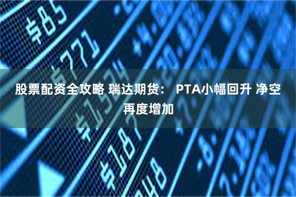 股票配资全攻略 瑞达期货： PTA小幅回升 净空再度增加