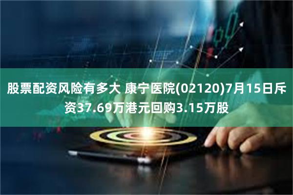 股票配资风险有多大 康宁医院(02120)7月15日斥资37.69万港元回购3.15万股