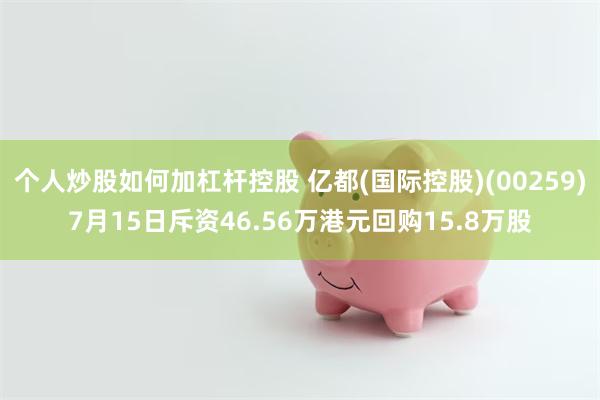 个人炒股如何加杠杆控股 亿都(国际控股)(00259)7月15日斥资46.56万港元回购15.8万股