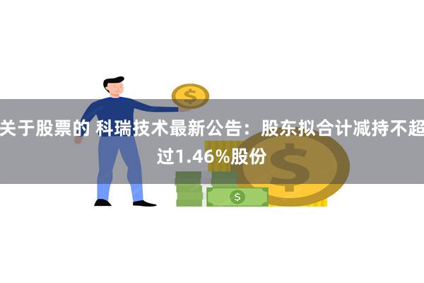 关于股票的 科瑞技术最新公告：股东拟合计减持不超过1.46%股份