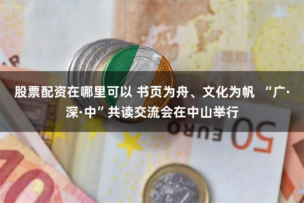 股票配资在哪里可以 书页为舟、文化为帆  “广·深·中”共读交流会在中山举行