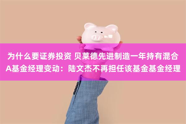 为什么要证券投资 贝莱德先进制造一年持有混合A基金经理变动：陆文杰不再担任该基金基金经理