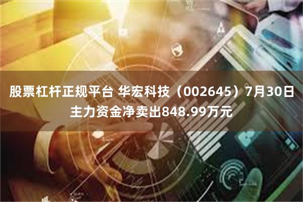 股票杠杆正规平台 华宏科技（002645）7月30日主力资金净卖出848.99万元