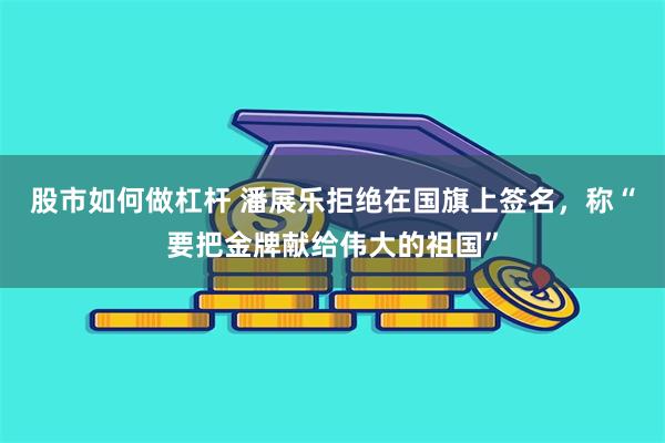 股市如何做杠杆 潘展乐拒绝在国旗上签名，称“要把金牌献给伟大的祖国”