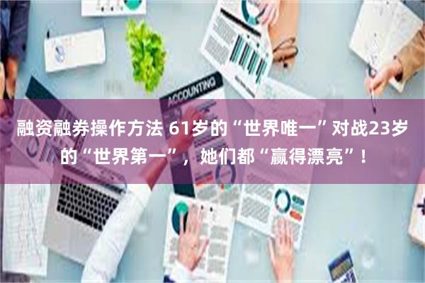 融资融券操作方法 61岁的“世界唯一”对战23岁的“世界第一”，她们都“赢得漂亮”！