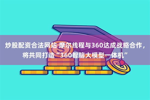 炒股配资合法网站 摩尔线程与360达成战略合作，将共同打造“360智脑大模型一体机”