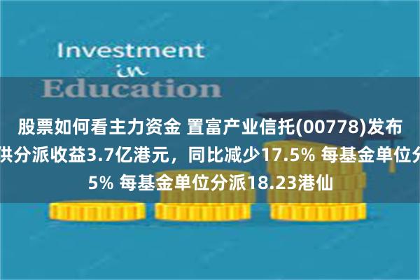 股票如何看主力资金 置富产业信托(00778)发布中期业绩，可供分派收益3.7亿港元，同比减少17.5% 每基金单位分派18.23港仙