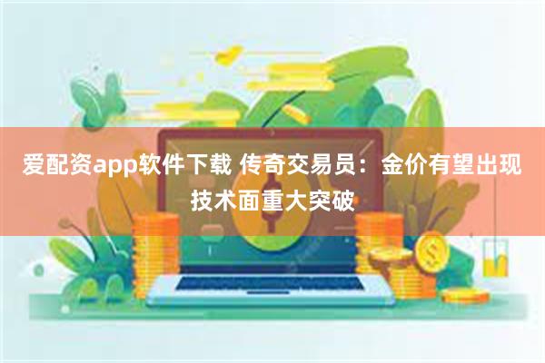 爱配资app软件下载 传奇交易员：金价有望出现技术面重大突破