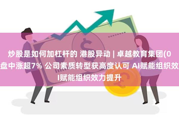 炒股是如何加杠杆的 港股异动 | 卓越教育集团(03978)盘中涨超7% 公司素质转型获高度认可 AI赋能组织效力提升