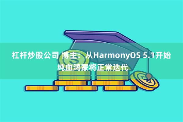 杠杆炒股公司 博主：从HarmonyOS 5.1开始 纯血鸿蒙将正常迭代