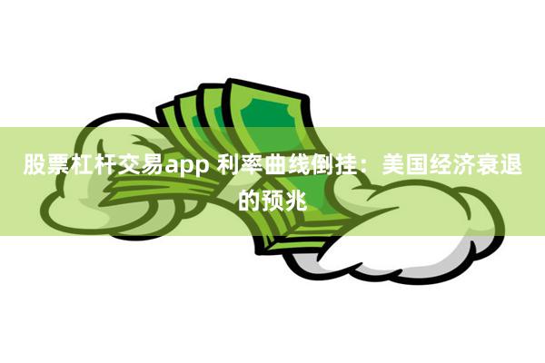 股票杠杆交易app 利率曲线倒挂：美国经济衰退的预兆