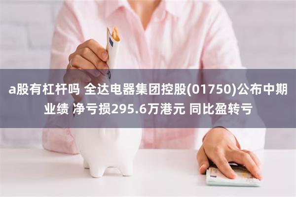 a股有杠杆吗 全达电器集团控股(01750)公布中期业绩 净亏损295.6万港元 同比盈转亏