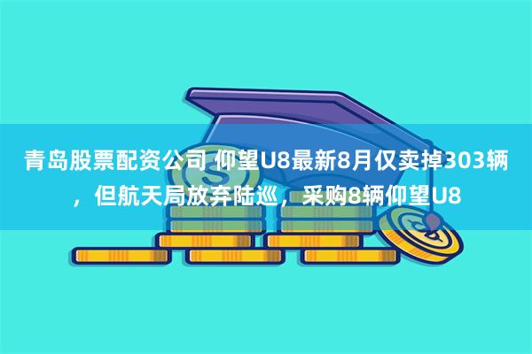 青岛股票配资公司 仰望U8最新8月仅卖掉303辆，但航天局放弃陆巡，采购8辆仰望U8