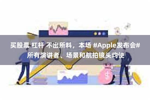 买股票 杠杆 不出所料，本场 #Apple发布会# 所有演讲者、场景和航拍镜头均使