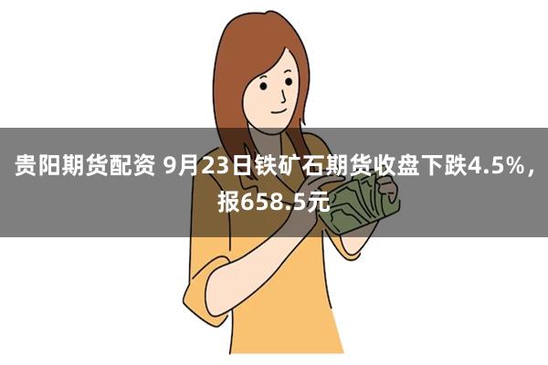 贵阳期货配资 9月23日铁矿石期货收盘下跌4.5%，报658.5元