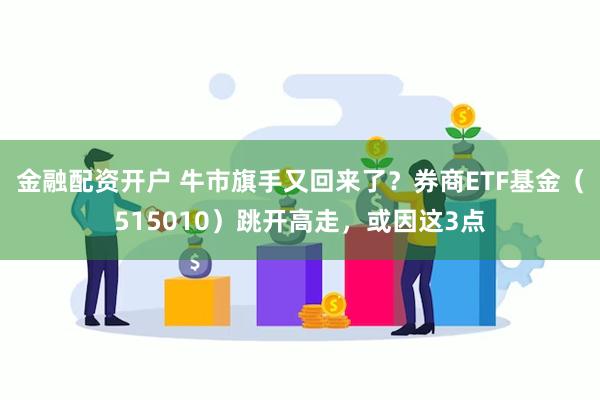 金融配资开户 牛市旗手又回来了？券商ETF基金（515010）跳开高走，或因这3点